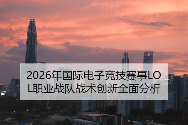 2026年国际电子竞技赛事LOL职业战队战术创新全面分析