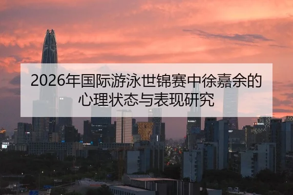 2026年国际游泳世锦赛中徐嘉余的心理状态与表现研究