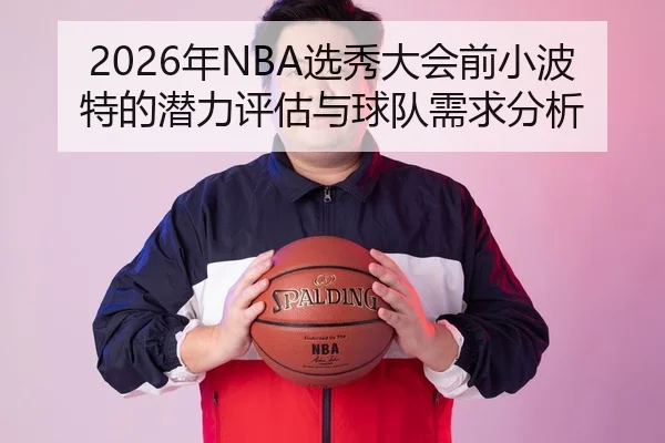 2026年NBA选秀大会前小波特的潜力评估与球队需求分析