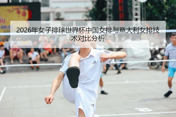 2026年女子排球世界杯中国女排与意大利女排技术对比分析