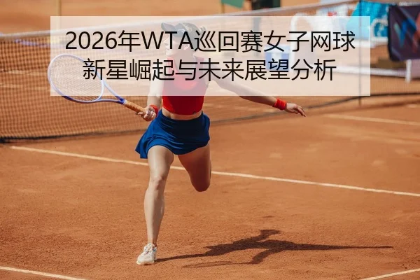 2026年WTA巡回赛女子网球新星崛起与未来展望分析