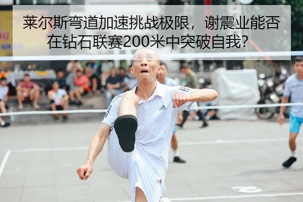 莱尔斯弯道加速挑战极限，谢震业能否在钻石联赛200米中突破自我？
