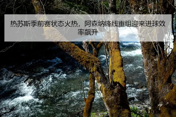 热苏斯季前赛状态火热，阿森纳锋线重组迎来进球效率飙升