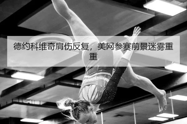 德约科维奇肩伤反复，美网参赛前景迷雾重重