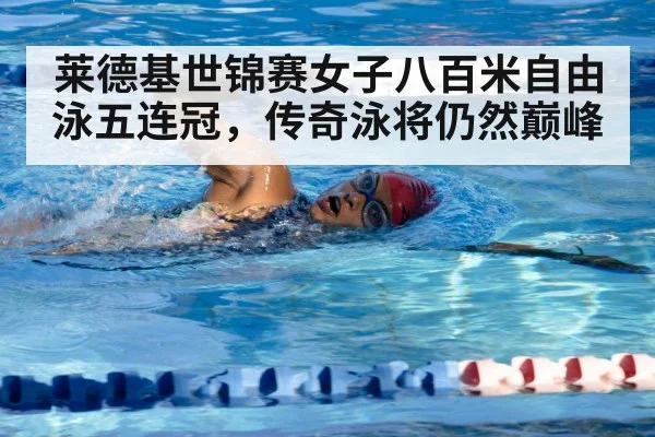 莱德基世锦赛女子八百米自由泳五连冠,传奇泳将仍然巅峰