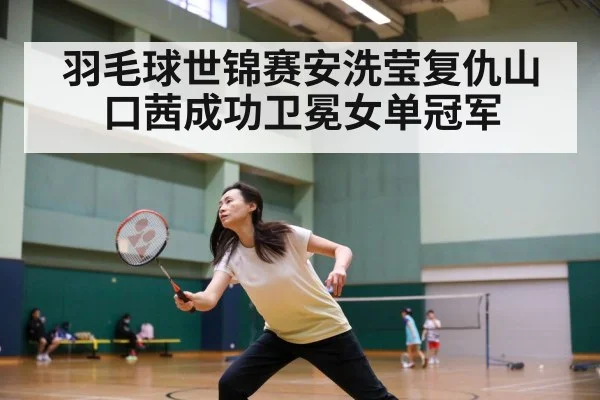 羽毛球世锦赛安洗莹复仇山口茜成功卫冕女单冠军