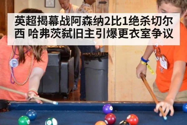英超揭幕战阿森纳2比1绝杀切尔西 哈弗茨弑旧主引爆更衣室争议